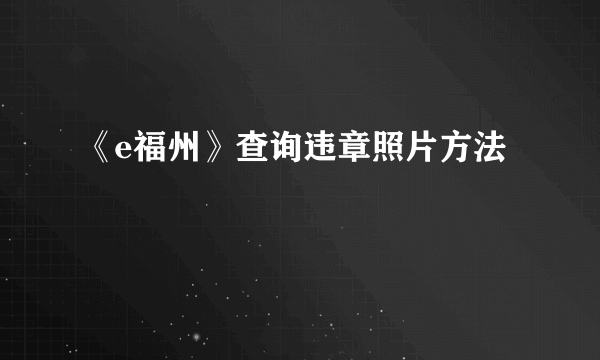 《e福州》查询违章照片方法