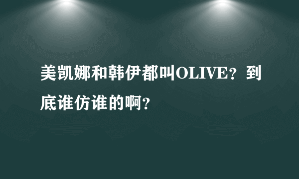 美凯娜和韩伊都叫OLIVE？到底谁仿谁的啊？