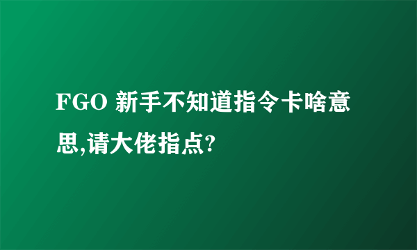 FGO 新手不知道指令卡啥意思,请大佬指点?