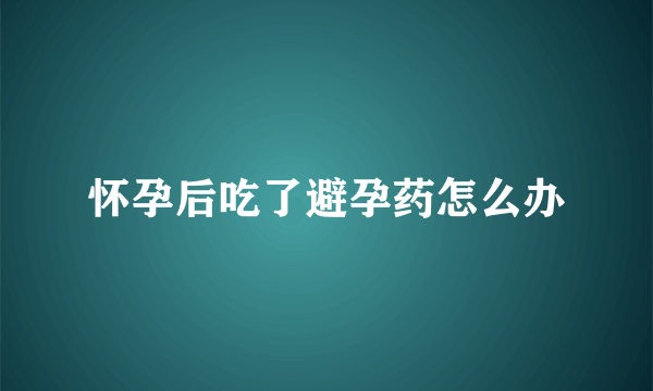 怀孕后吃了避孕药怎么办