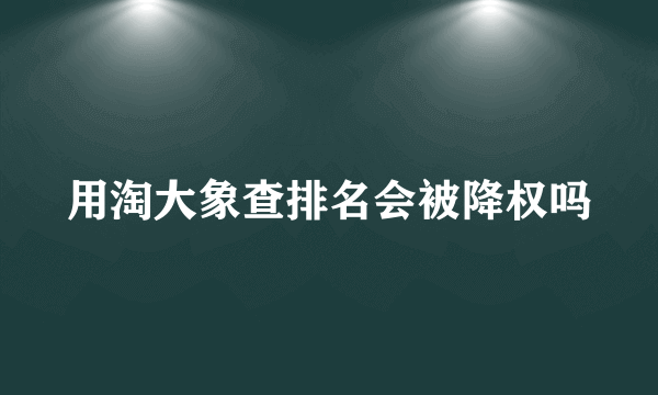 用淘大象查排名会被降权吗