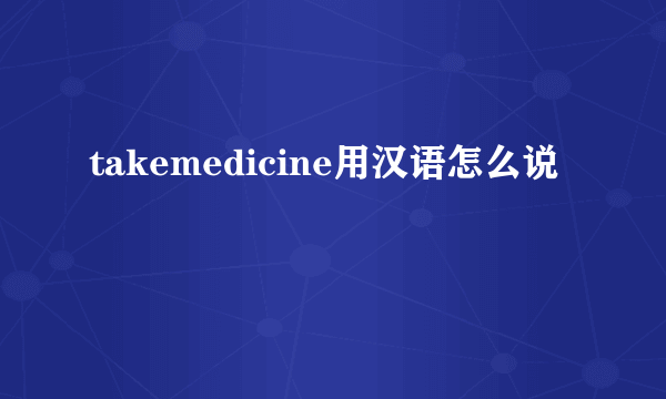 takemedicine用汉语怎么说