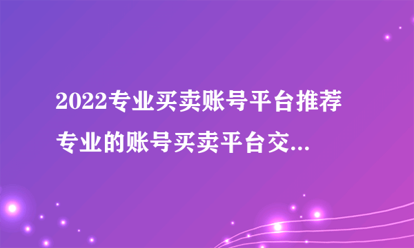 2022专业买卖账号平台推荐 专业的账号买卖平台交易猫分享