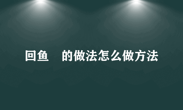 回鱼趐的做法怎么做方法