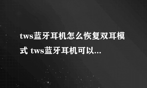 tws蓝牙耳机怎么恢复双耳模式 tws蓝牙耳机可以连接两个手机吗