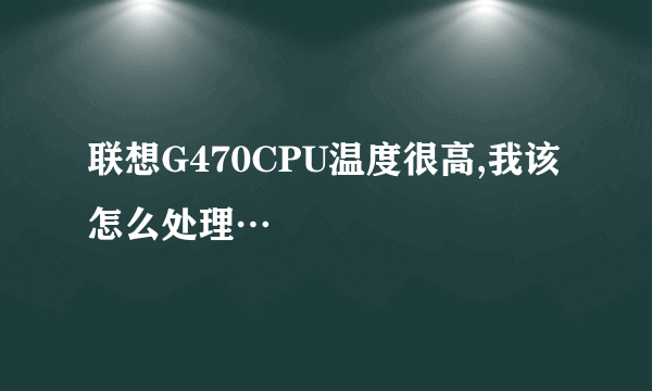 联想G470CPU温度很高,我该怎么处理…