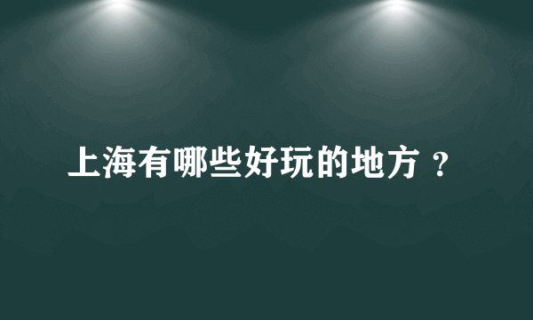 上海有哪些好玩的地方 ？