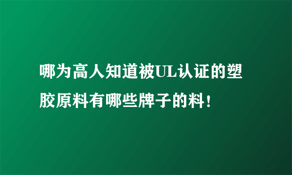 哪为高人知道被UL认证的塑胶原料有哪些牌子的料！