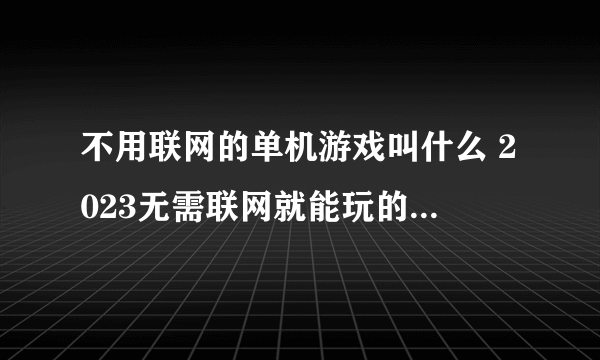 不用联网的单机游戏叫什么 2023无需联网就能玩的手游推荐