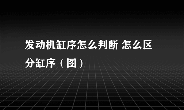 发动机缸序怎么判断 怎么区分缸序（图）