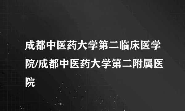 成都中医药大学第二临床医学院/成都中医药大学第二附属医院