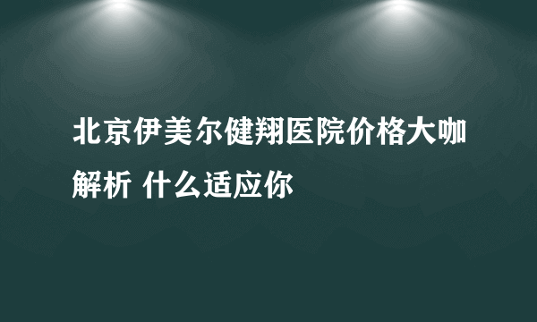 北京伊美尔健翔医院价格大咖解析 什么适应你