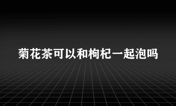 菊花茶可以和枸杞一起泡吗