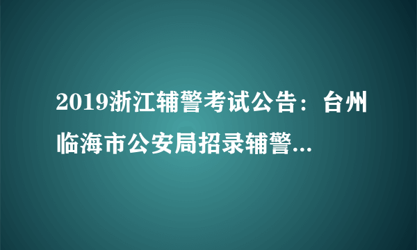 2019浙江辅警考试公告：台州临海市公安局招录辅警146人公告