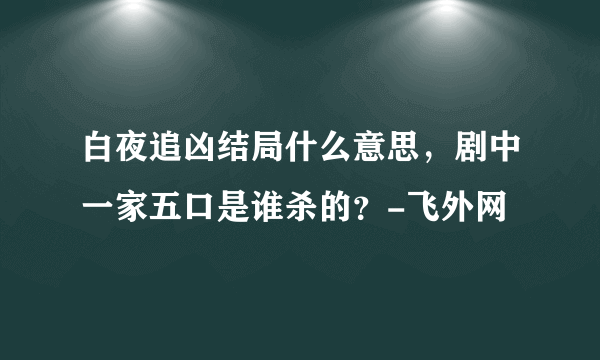 白夜追凶结局什么意思，剧中一家五口是谁杀的？-飞外网