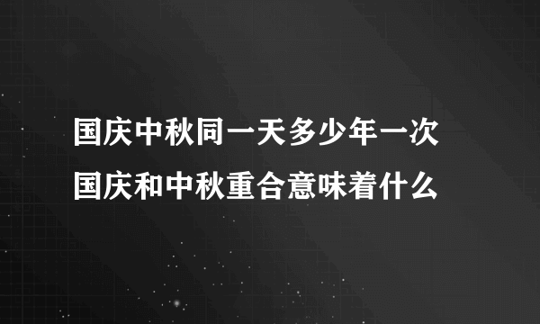 国庆中秋同一天多少年一次 国庆和中秋重合意味着什么