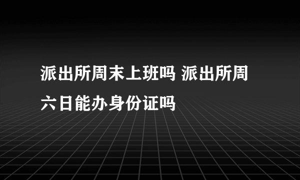 派出所周末上班吗 派出所周六日能办身份证吗