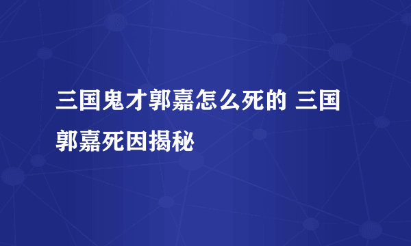 三国鬼才郭嘉怎么死的 三国郭嘉死因揭秘