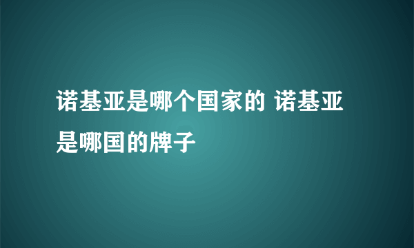 诺基亚是哪个国家的 诺基亚是哪国的牌子