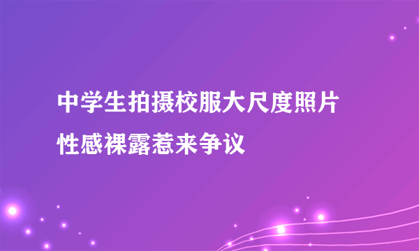 中学生拍摄校服大尺度照片 性感裸露惹来争议