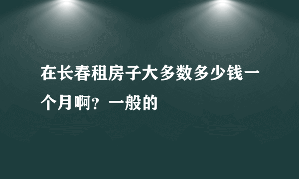 在长春租房子大多数多少钱一个月啊？一般的