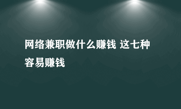 网络兼职做什么赚钱 这七种容易赚钱