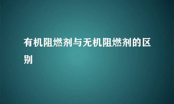 有机阻燃剂与无机阻燃剂的区别