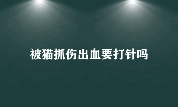 被猫抓伤出血要打针吗