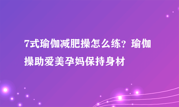 7式瑜伽减肥操怎么练？瑜伽操助爱美孕妈保持身材