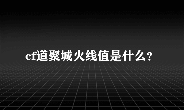 cf道聚城火线值是什么？