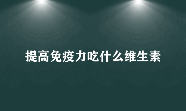 提高免疫力吃什么维生素