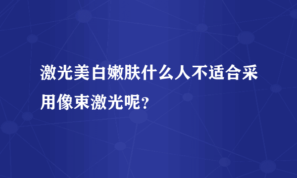 激光美白嫩肤什么人不适合采用像束激光呢？