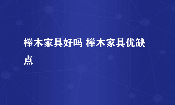 榉木家具好吗 榉木家具优缺点