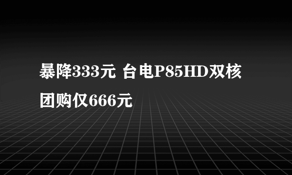 暴降333元 台电P85HD双核团购仅666元