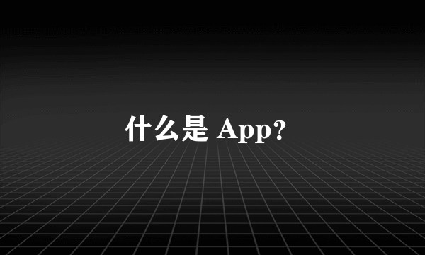 什么是 App？