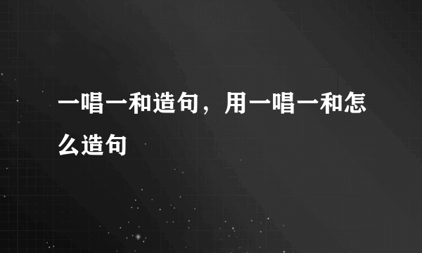 一唱一和造句，用一唱一和怎么造句