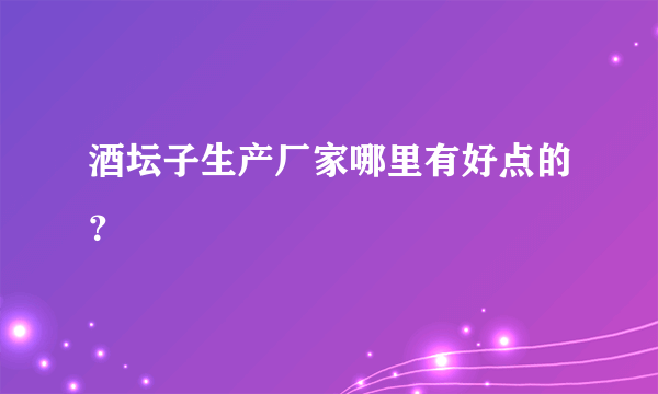 酒坛子生产厂家哪里有好点的？