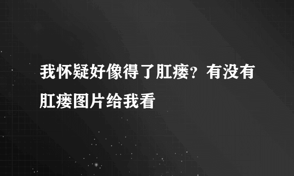 我怀疑好像得了肛瘘？有没有肛瘘图片给我看