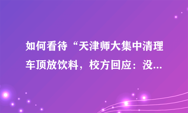 如何看待“天津师大集中清理车顶放饮料，校方回应：没学生上车”这件事？