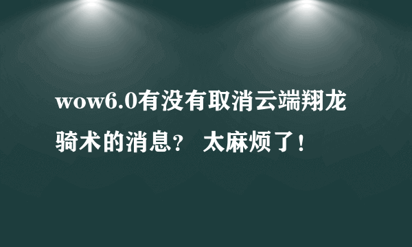 wow6.0有没有取消云端翔龙骑术的消息？ 太麻烦了！