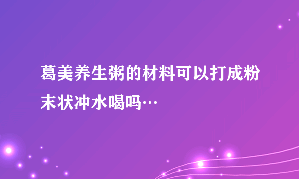 葛美养生粥的材料可以打成粉末状冲水喝吗…