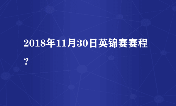 2018年11月30日英锦赛赛程？