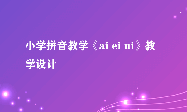 小学拼音教学《ai ei ui》教学设计