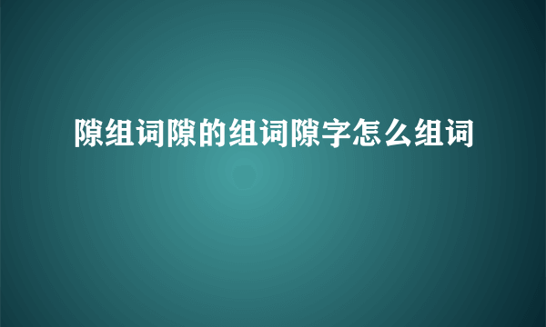 隙组词隙的组词隙字怎么组词