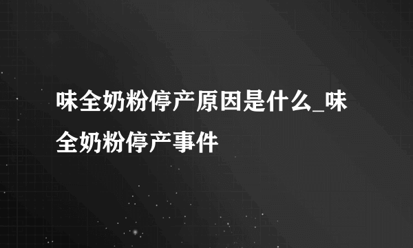 味全奶粉停产原因是什么_味全奶粉停产事件