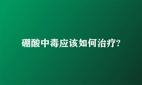 硼酸中毒应该如何治疗?