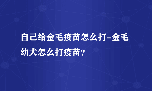 自己给金毛疫苗怎么打-金毛幼犬怎么打疫苗？