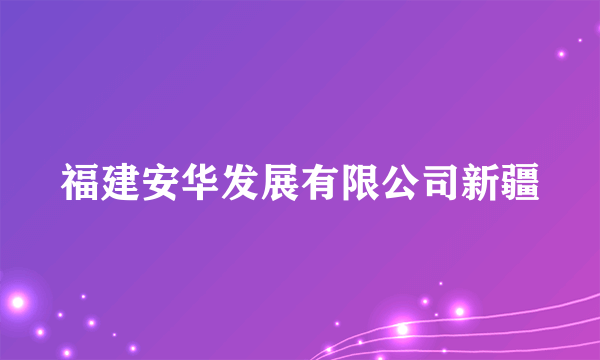 福建安华发展有限公司新疆