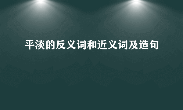 平淡的反义词和近义词及造句