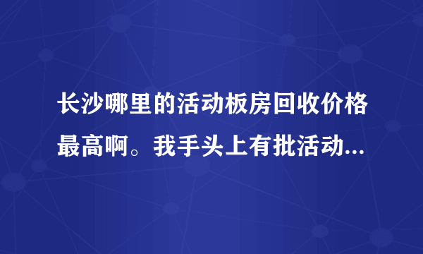 长沙哪里的活动板房回收价格最高啊。我手头上有批活动板房需要处理掉。请各位推荐一下？